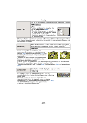 Page 138Recording
- 138 -
•When you align the subject on the horizontal and vertical guidelines or the cross point of these 
lines, you can take pictures with well-designed composition by viewing the size, the slope and 
the balance of the subject.
•If there are any white saturated areas, we 
recommend compensating the exposure towards 
negative (P76) referring to the histogram  (P137) and 
then taking the picture again. It may result in a better 
quality picture.
•There may be white saturated areas if the...