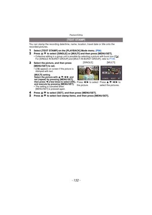Page 152Playback/Editing
- 152 -
You can stamp the recording date/time, name, location, travel date or title onto the 
recorded pictures.
1Select [TEXT STAMP] on the [PLAYBACK] Mode menu. (P56)2Press 3/4  to select [SINGLE] or [MULTI] and then press [MENU/SET].
•Collective editing in a group unit is possible by selecting a picture with burst icon [˜ ].
For [SINGLE IN BURST GROUP] and [MULTI IN BURST GROUP], refer to P146.
4Press  3/4  to select [SET], and then press [MENU/SET].5Press  3/4  to select text stamp...