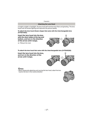Page 17- 17 -
Preparation
In bright sunlight or backlight, the lens hood will minimize lens flare and ghosting. The lens 
hood cuts off excess lighting and improves the picture quality.
To attach the lens hood (flower shape) that came with the interchangeable lens 
(H-FS014042)
Insert the lens hood into the lens 
with the short sides at the top and 
bottom, and turn in the direction 
of the arrow until it stops.
AFitting to the mark.
To attach the lens hood that came with the interchangeable lens (H-FS045200)...