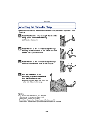 Page 18Preparation
- 18 -
Attaching the Shoulder Strap
•We recommend attaching the shoulder strap when using the camera to prevent it from 
dropping.
Pass the shoulder strap through the shoulder 
strap eyelet on the camera body.
A: Shoulder strap eyelet
Pass the end of the shoulder strap through 
the ring in the direction of the arrow and then 
pass it through the stopper.
Pass the end of the shoulder strap through 
the hole on the other side of the stopper.
Pull the other side of the 
shoulder strap and then...
