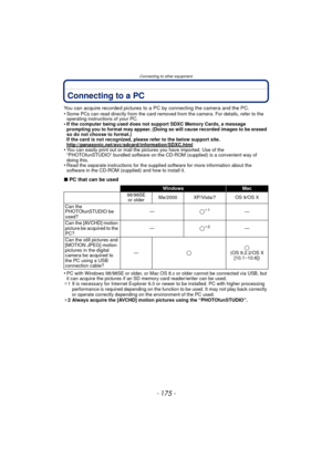 Page 175- 175 -
Connecting to other equipment
Connecting to a PC
You can acquire recorded pictures to a PC by connecting the camera and the PC.
•Some PCs can read directly from the card removed from the camera. For details, refer to the 
operating instructions of your PC.
•If the computer being used does not support SDXC Memory Cards, a message 
prompting you to format may appear. (Doing so will cause recorded images to be erased 
so do not choose to format.)
If the card is not recognized, please refer to the...