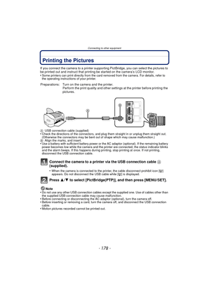 Page 178Connecting to other equipment
- 178 -
Printing the Pictures
If you connect the camera to a printer supporting PictBridge, you can select the pictures to 
be printed out and instruct that printing be started on the camera’s LCD monitor.
•
Some printers can print directly from the card removed from the camera. For details, refer to 
the operating instructions of your printer.
A USB connection cable (supplied)
•Check the directions of the connectors, and plug them straight in or unplug them straight out....