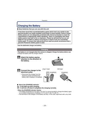 Page 19- 19 -
Preparation
Charging the Battery
∫About batteries that you can use with this unit
•
Use the dedicated charger and battery.
•The battery is not charged when the camera is shipped. Charge the battery before use.•Charge the battery with the charger indoors.
∫  About the [CHARGE] indicator
On: It will light up while charging.
Off:  It will turn off when it completes the charging normally.
•
When the [CHARGE] indicator flashes–The battery temperature is too high or too low. It is recommended to charge...
