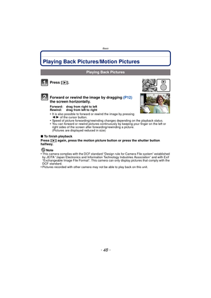 Page 48Basic
- 48 -
Playing Back Pictures/Motion Pictures
Press [(].
Forward or rewind the image by dragging  (P12) 
the screen horizontally.
Forward: drag from right to left
Rewind: drag from left to right
•It is also possible to forward or rewind the image by pressing 
2 /1  of the cursor button.
•Speed of picture forwarding /rewinding changes depending on the playback status.•You can forward or rewind pictures continuous ly by keeping your finger on the left or 
right sides of the screen after...