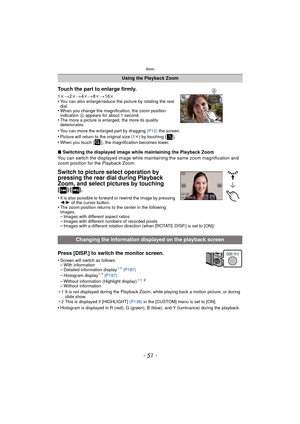 Page 51- 51 -
Basic
∫Switching the displayed image while maintaining the Playback Zoom
You can switch the displayed image while maintaining the same zoom magnification and 
zoom position for the Playback Zoom.
Switch to picture select operation by 
pressing the rear dial during Playback 
Zoom, and select pictures by touching
 
[]/[].
•It is also possible to forward or rewind the image by pressing 
2/ 1 of the cursor button.
•The zoom position returns to the center in the following 
images.
–Images with...