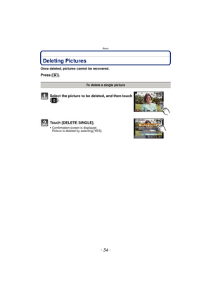 Page 54Basic
- 54 -
Deleting Pictures
Once deleted, pictures cannot be recovered.
Press [(].
To delete a single picture
Select the picture to be deleted, and then touch 
[].
Touch [DELETE SINGLE].
•Confirmation screen is displayed.
Picture is deleted by selecting [YES]. 