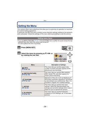 Page 56Basic
- 56 -
Setting the Menu
This camera offers menu selections that allow you to customize its operation to maximize 
your picture taking experience.
In particular, the [SETUP] menu contains some important settings relating to the camera’s 
clock and power. Check the settings of this menu before proceeding to use the camera.
•
If you set [MENU RESUME] (P143) in the [CUSTOM] menu to [ON], the screen shows the last 
selected menu item when the camera was turned off.
It is set to [ON] at the time of...