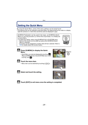 Page 59- 59 -
Basic
Setting the Quick Menu
By using the Quick Menu, some of the menu settings can be easily found.
•The features that can be adjusted using Quick Menu are determined by the mode or a display 
style the camera is in. Items that cannot be used are displayed in gray.
Press [Q.MENU] to display the Quick 
Menu.
•Quick Menu can also be displayed by touching [ ]. 
When [Q.MENU/Fn2] in the [CUSTOM] menu is set 
to [Fn2], use [ ].
Touch the menu item.
•Menu item can be switched by touching [ ]/[ ]....