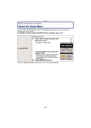 Page 61- 61 -
Basic
Perform these settings if you need to.
About the Setup Menu
[CLOCK SET], [ECONOMY] and [AUTO REVIEW] are important items. Check their 
settings before using them.
For details on how to select the [SETUP] menu settings, refer to P56.
•
Refer to “Setting Date/Time (Clock Set)” on  P28  for other information.
U [CLOCK SET]
Setting Date/Time.
1Press  2/1 to select the items, and 
press  3/4  to set.
A [WORLD TIME] setting
To set the display order and the time 
display format.
•Setup screen for...