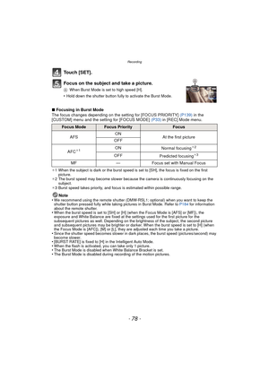 Page 78Recording
- 78 -
Touch [SET].
Focus on the subject and take a picture.
AWhen Burst Mode is set to high speed [H].
•Hold down the shutter button fully to activate the Burst Mode.
∫Focusing in Burst Mode
The focus changes depending on the setting for [FOCUS PRIORITY]  (P139) in the 
[CUSTOM] menu and the setting for [FOCUS MODE]  (P33) in [REC] Mode menu.
¢ 1 When the subject is dark or the burst speed is set to [SH], the focus is fixed on the first 
picture.
¢ 2 The burst speed may become slower because...