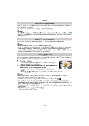 Page 86Recording
- 86 -
Up to 23 points for each AF area can be focused. This is effective when the subject is not 
in the center of the screen.
(AF area frame will be same as image aspect ratio setting)
Note
•
The 23 AF areas can be divided into 9 areas and the area to be focused can be set.  (P87)•When it is set to [ ] during motion picture recording, it will switch to Multi Auto Focus Mode for 
motion pictures.
The camera focuses on the subject in the AF area on the center of the screen.
Note
•
Position and...