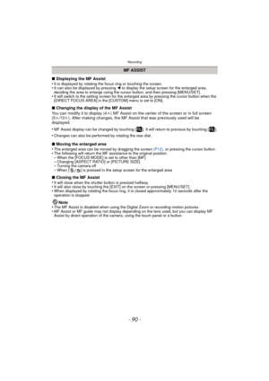 Page 90Recording
- 90 -
∫Displaying the MF Assist
•It is displayed by rotating the focus ring or touching the screen.•It can also be displayed by pressing  2 to display the setup screen for the enlarged area, 
deciding the area to enlarge using the cursor button, and then pressing [MENU/SET].
•It will switch to the setting screen for the enlarged area by pressing the cursor button when the 
[DIRECT FOCUS AREA] in the [CUSTOM] menu is set to [ON].
∫ Changing the display of the MF Assist
You can modify it to...