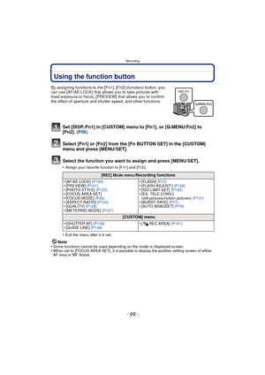 Page 99- 99 -
Recording
Using the function button
By assigning functions to the [Fn1], [Fn2] (function) button, you 
can use [AF/AE LOCK] that allows you to take pictures with 
fixed exposure or focus, [PREVIEW] that allows you to confirm 
the effect of aperture and shutter speed, and other functions.
Set [DISP./Fn1] in [CUSTOM] menu to [Fn1], or [Q.MENU/Fn2] to 
[Fn2].  (P56)
Select [Fn1] or [Fn2] from the [Fn BUTTON SET] in the [CUSTOM] 
menu and press [MENU/SET].
Select the function you want to assign and...