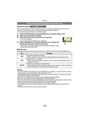 Page 100Recording
- 100 -
Applicable modes: 
This is useful when you want to take a picture of a subject outside the AF area or the 
contrast is too strong and you c annot achieve appropriate exposure.
•
The initial setting of [Fn1] is set to [AF/AE LOCK].
1Set [Fn BUTTON SET] in the [CUSTOM] menu to [AF/AE LOCK]. (P56)
2Align the screen with the subject.3Press and hold [Fn1] to fix the focus or exposure.A AE lock indication•If you release [Fn1], AF/AE Lock is canceled.4While pressing [Fn1], move the camera as...