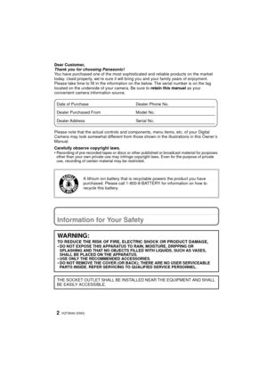 Page 2VQT3N40 (ENG) 2
Dear Customer,
Thank you for choosing Panasonic!
You have purchased one of the most sophisticated and reliable products on the market 
today. Used properly, we’re sure it will bring you and your family years of enjoyment. 
Please take time to fill in the information on the below. The serial number is on the tag 
located on the underside of your camera. Be sure to  retain this manual as your 
convenient camera information source.
Please note that the actual controls and components, menu...