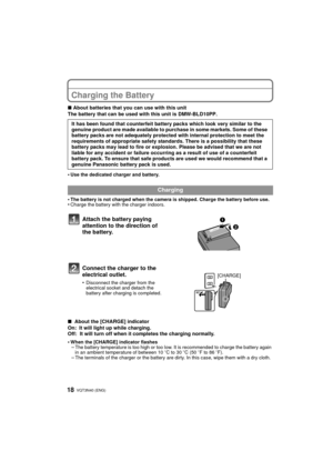 Page 18VQT3N40 (ENG) 18
Charging the Battery
∫About batteries that you can use with this unit
The battery that can be used with this unit is DMW-BLD10PP.
•
Use the dedicated charger and battery.
•The battery is not charged when the camera is shipped. Charge the battery before use.•Charge the battery with the charger indoors.
∫  About the [CHARGE] indicator
On: It will light up while charging.
Off:  It will turn off when it completes the charging normally.
•
When the [CHARGE] indicator flashes–The battery...