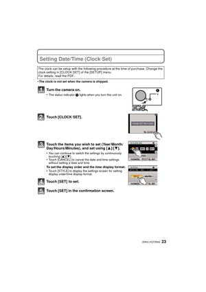 Page 2323 (ENG) VQT3N40
Setting Date/Time (Clock Set)
•The clock is not set when the camera is shipped.
Turn the camera on.
•The status indicator 1 lights when you turn this unit on.
Touch [CLOCK SET].
Touch the items you wish to set (Year/Month/
Day/Hours/Minutes), and set using [ 3]/[4].
•You can continue to switch the settings by continuously 
touching [ 3]/[4].
•Touch [CANCEL] to cancel the date and time settings 
without setting a date and time.
To set the display order and the time display format.
•Touch...