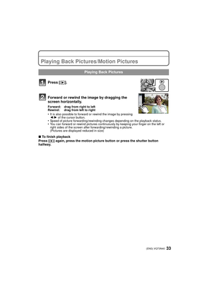 Page 3333 (ENG) VQT3N40
Playing Back Pictures/Motion Pictures
Press [(].
Forward or rewind the image by dragging the 
screen horizontally.
Forward: drag from right to left
Rewind: drag from left to right
•It is also possible to forward or rewind the image by pressing 
2 /1 of the cursor button.
•Speed of picture forwarding/rewinding c hanges depending on the playback status.•You can forward or rewind pictures continuous ly by keeping your finger on the left or 
right sides of the screen after...