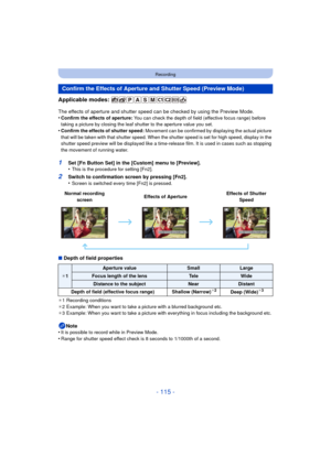 Page 115- 115 -
Recording
Applicable modes: 
The effects of aperture and shutter speed can be checked by using the Preview Mode.
•Confirm the effects of aperture:  You can check the depth of field (effective focus range) before 
taking a picture by closing the leaf shutter to the aperture value you set.
•Confirm the effects of shutter speed:  Movement can be confirmed by displaying the actual picture 
that will be taken with that shutter speed. When the shutter speed is set for high speed, display in the...