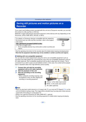 Page 201- 201 -
Connecting to other equipment
Saving still pictures and motion pictures on a 
Recorder
If you insert card holding content recorded with this unit into a Panasonic recorder, you can dub 
the content to a Blu-ray Disc or DVD etc.
Methods to export still pictures and motion pict ures to other devices will vary depending on the 
file format. (JPEG, RAW, MPO, AVCHD, or MP4).
•
See the operating instructions for the recorder about the details about copying and playing back.
•Note that the equipment...