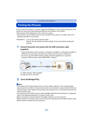 Page 202- 202 -
Connecting to other equipment
Printing the Pictures
If you connect the camera to a printer supporting PictBridge, you can select the pictures to be 
printed out and instruct that printing be started on the camera’s LCD monitor.
•
Burst pictures will be displayed as a list, and not as a group.•Some printers can print directly from the card removed from the camera. For details, refer to the 
operating instructions of your printer.
1Connect the printer and camera with the USB connection cable...