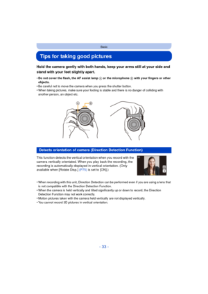 Page 33- 33 -
Basic
Tips for taking good pictures
Hold the camera gently with both hands, keep your arms still at your side and 
stand with your feet slightly apart.
•Do not cover the flash, the AF assist lamp A or the microphone  B with your fingers or other 
objects.
•Be careful not to move the camera when you press the shutter button.•When taking pictures, make sure your footing is stable and there is no danger of colliding with 
another person, an object etc.
This function detects the vertical orientation...