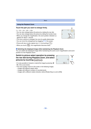 Page 59- 59 -
Basic
∫Switching the displayed image while maintaining the Playback Zoom
You can switch the displayed image while maintaining the same zoom magnification and zoom 
position for the Playback Zoom.
Switch to picture select operation by pressing 
the rear dial during Playback Zoom, and select 
pictures by touching
 [ ]/[ ].
•It is also possible to forward or rewind the image by pressing  2/
1 of the cursor button.
•The zoom position returns to the center in the following images.–Images with different...