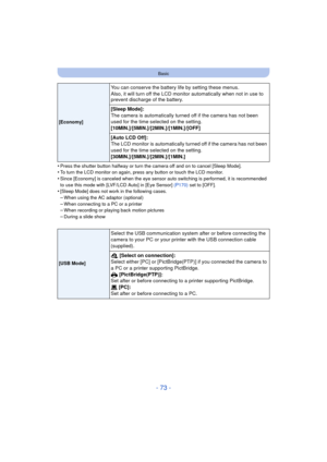 Page 73- 73 -
Basic
•Press the shutter button halfway or turn the camera off and on to cancel [Sleep Mode].•To turn the LCD monitor on again, press any button or touch the LCD monitor.
•Since [Economy] is canceled when the eye sensor auto switching is performed, it is recommended 
to use this mode with [LVF/LCD Auto] in [Eye Sensor] (P170) set to [OFF].
•[Sleep Mode] does not work in the following cases.
–When using the AC adaptor (optional)–When connecting to a PC or a printer–When recording or playing back...