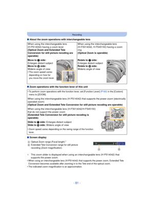 Page 81- 81 -
Recording
∫About the zoom operations with interchangeable lens
∫ Zoom operations with the function lever of this unit
∫ Screen display
¢This zoom slider is disp layed when using an interchangeable lens (H-PS14042) that 
supports the power zoom.
•
When using an interchangeable lens (H-PS14042) that supports the power zoom, Extended Tele 
Conversion becomes available after zooming  in to the Tele end of the optical zoom.
•The indicated zoom magnification is an approximation.
When using the...