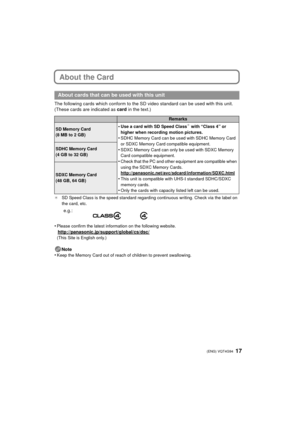 Page 1717 (ENG) VQT4G94
About the Card
The following cards which conform to the SD video standard can be used with this unit.
(These cards are indicated as  card in the text.)
¢SD Speed Class is the speed standard regarding continuous writing. Check via the label on 
the card, etc.
•Please confirm the latest information on the following website.
http://panasonic.jp/support/global/cs/dsc/(This Site is English only.)
Note
•Keep the Memory Card out of reach of children to prevent swallowing.
About cards that can...