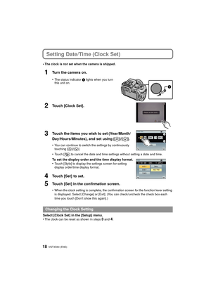 Page 18VQT4G94 (ENG) 18
Setting Date/Time (Clock Set)
•The clock is not set when the camera is shipped.
1Turn the camera on.
•The status indicator 1 lights when you turn 
this unit on.
2Touch [Clock Set].
3Touch the items you wish to set (Year/Month/
Day/Hours/Minutes), and set using [ ]/[ ].
•You can continue to switch the settings by continuously 
touching [ ]/[ ].
•Touch [ ] to cancel the date and time settings without setting a date and time.
To set the display order and the time display format.
•Touch...