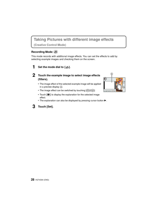 Page 28VQT4G94 (ENG) 28
Taking Pictures with different image effects 
(Creative Control Mode)
Recording Mode: 
This mode records with additional image effects. You can set the effects to add by 
selecting example images and checking them on the screen.
1Set the mode dial to  [ ].
2Touch the example image to select image effects 
(filters).
•The image effect of the selected example image will be applied 
in a preview display A.
•The image effect can be switched by touching [ ]/[ ].
•Touch [ ] to display the...