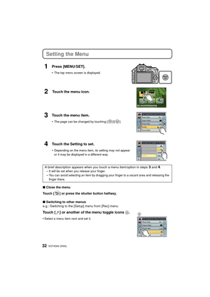 Page 32VQT4G94 (ENG) 32
Setting the Menu
1Press [MENU/SET].
•The top menu screen is displayed.
2Touch the menu icon.
3Touch the menu item.
•The page can be changed by touching [ ]/[ ].
4Touch the Setting to set.
•Depending on the menu item, its setting may not appear 
or it may be displayed in a different way.
A brief description appears when you touch a menu item/option in steps 3 and 4.
–It will be set when you release your finger.
–You can avoid selecting an item by dragging your finger to a vacant area and...