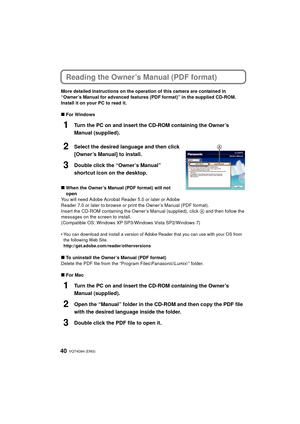 Page 40VQT4G94 (ENG) 40
Reading the Owner’s Manual (PDF format)
More detailed instructions on the operation of this camera are contained in 
“Owner’s Manual for advanced features (PDF format)” in the supplied CD-ROM. 
Install it on your PC to read it.
∫For Windows
1Turn the PC on and insert the CD-ROM containing the Owner’s 
Manual (supplied).
2Select the desired language and then click 
[Owner’s Manual] to install.
3Double click the “Owner’s Manual” 
shortcut icon on the desktop.
∫When the Owner’s Manual (PDF...