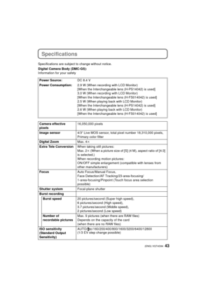 Page 4343 (ENG) VQT4G94
Specifications
Specifications are subject to change without notice.
Digital Camera Body (DMC-G5):
Information for your safetyPower Source: DC 8.4 V
Power Consumption: 2.9 W (When recording with LCD Monitor)
[When the Interchangeable lens (H-PS14042) is used]
3.0 W (When recording with LCD Monitor)
[When the Interchangeable lens (H-FS014042) is used]
2.5 W (When playing back with LCD Monitor)
[When the Interchangeable lens (H-PS14042) is used]
2.6 W (When playing back with LCD Monitor)...