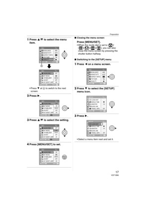 Page 17Preparation
17VQT1B86
1Press 3/4 to select the menu 
item.
4 at A to switch to the next 
screen.
2Press 1.
3Press 3/4 to select the setting.
4Press [MENU/SET] to set.
∫Closing the menu screen
Press [MENU/SET].
 When the mode dial is set to [ ]/
[ ]/[ ]/[ ]/[ ], you can also 
close the menu screen by pressing the 
shutter button halfway.
∫Switching to the [SETUP] menu
1Press 2 on a menu screen.
2Press 4 to select the [SETUP] 
menu icon.
3Press 1.
 Select a menu item next and set it.
EXITMENUSELECT...