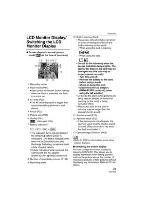 Page 21Preparation
21VQT1B86
LCD Monitor Display/
Switching the LCD 
Monitor Display
∫Screen display in normal picture 
mode [ ] (at the time of purchase)
1 Recording mode
2 Flash mode (P34)
 If you press the shutter button halfway 
when the flash is activated, the flash 
icon turns red.
3 AF area (P22)
 The AF area displayed is bigger than 
usual when taking pictures in dark 
places.
4 Focus (P22)
5 Picture size (P61)
6 Quality (P61)
: Jitter alert (P24)
7 Battery indication
 The indication turns red and...
