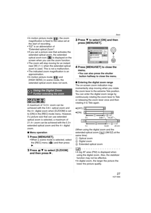 Page 27Basic
27VQT1B86
 In motion picture mode [ ], the zoom 
magnification is fixed to the value set at 
the start of recording.
 “EZ” is an abbreviation of 
“Extended optical Zoom”.
 If you set a picture size that activates the 
extended optical zoom, the extended 
optical zoom icon [ ] is displayed on the 
screen when you use the zoom function.
 The zoom will stop moving for an instant 
near [W] (1k) when the extended optical 
zoom is used. This is not a malfunction.
 The indicated zoom magnification is an...