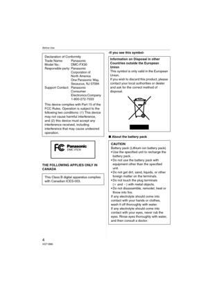 Page 4Before Use
4VQT1B86
THE FOLLOWING APPLIES ONLY IN 
CANADA-If you see this symbol-
∫About the battery pack Declaration of Conformity
Trade Name: Panasonic
Model No.: DMC-FX30
Responsible party:PanasonicCorporation of 
North America 
One Panasonic Way, 
Secaucus, NJ 07094
Support Contact: Panasonic
Consumer 
Electronics Company 
1-800-272-7033
This device complies with Part 15 of the 
FCC Rules. Operation is subject to the 
following two conditions: (1) This device 
may not cause harmful interference, 
and...