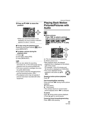 Page 69Advanced (Playback)
69VQT1B86
2Press 3/4/2/1 to move the 
position.
 When you move the position to be 
displayed, the zoom position indication 
appears for about 1 second.
∫To stop using the playback zoom
Rotate the zoom lever towards [ ] [W] or 
press [MENU/SET].
∫To delete a picture during the 
playback zoom
1Press [ ].
2Press 3 to select [YES].
3Press [MENU/SET].
 You can also delete the recording 
information etc. on the LCD monitor during 
playback zoom by pressing [DISPLAY].
 The more a picture is...