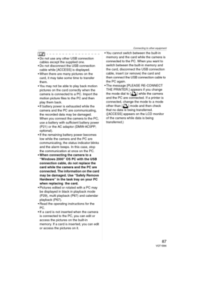 Page 87Connecting to other equipment
87VQT1B86
 Do not use any other USB connection 
cables except the supplied one.
 Do not disconnect the USB connection 
cable while [ACCESS] is displayed.
 When there are many pictures on the 
card, it may take some time to transfer 
them.
 You may not be able to play back motion 
pictures on the card correctly when the 
camera is connected to a PC. Import the 
motion picture files to the PC and then 
play them back.
 If battery power is exhausted while the 
camera and the PC...