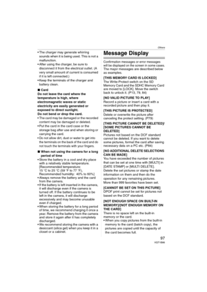 Page 97Others
97VQT1B86
 The charger may generate whirring 
sounds when it is being used. This is not a 
malfunction.
 After using the charger, be sure to 
disconnect it from the electrical outlet. (A 
very small amount of current is consumed 
if it is left connected.)
 Keep the terminals of the charger and 
battery clean.
∫Card
Do not leave the card where the 
temperature is high, where 
electromagnetic waves or static 
electricity are easily generated or 
exposed to direct sunlight. 
Do not bend or drop the...