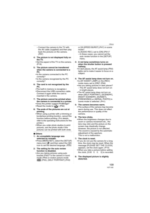 Page 109Others
109VQT1J82
– Connect the camera to the TV with 
the AV cable (supplied) and then play 
back the pictures on the camera. 
(P97)
4: The picture is not displayed fully on 
the TV.
 Set the aspect of the TV on the camera. 
(P19)
5: The picture cannot be transferred 
when the camera is connected to a 
PC.
 Is the camera connected to the PC 
correctly?
 Is the camera recognized by the PC 
correctly?
6: The card is not recognized by the 
PC.
(The built-in memory is recognize.)
 Disconnect the USB...