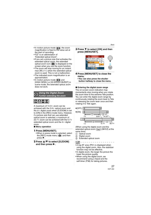 Page 27Basic
27VQT1J82
 In motion picture mode [ ], the zoom 
magnification is fixed to the value set at 
the start of recording.
 “EZ” is an abbreviation of 
“Extended optical Zoom”.
 If you set a picture size that activates the 
extended optical zoom, the extended 
optical zoom icon [ ] is displayed on the 
screen when you use the zoom function.
 The zoom will stop moving for an instant 
near [W] (1k) when the extended optical 
zoom is used. This is not a malfunction.
 The indicated zoom magnification is an...