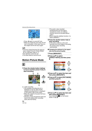 Page 50Advanced (Recording pictures)
50VQT1J82
 Press 2 again to cancel AF lock.
 When you rotate the zoom lever, the AF 
lock is canceled. In this case, focus on 
the subject and fix the focus again.
 The focus range becomes the same as 
macro mode. [5 cm (0.16 feet) (Wide)/
30 cm (0.98 feet) (Tele) to ¶]
 The self-timer cannot be set.
 The white balance cannot be set.
Motion Picture Mode
1Press the shutter button halfway 
to focus and then press it fully to 
start recording.
AAudio recording
 The available...