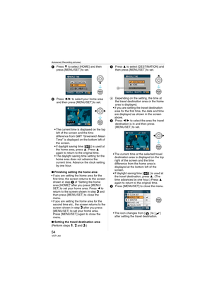 Page 54Advanced (Recording pictures)
54VQT1J82
1Press 4 to select [HOME] and then 
press [MENU/SET] to set.
2Press 2/1 to select your home area 
and then press [MENU/SET] to set.
 The current time is displayed on the top 
left of the screen and the time 
difference from GMT “Greenwich Mean 
Time” is displayed on the bottom left of 
the screen.
 If daylight saving time [ ] is used at 
the home area, press 3. Press 3 
again to return to the original time.
 The daylight saving time setting for the 
home area does...