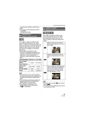 Page 59Advanced (Recording pictures)
59VQT1J82
or setting [COL.MODE] to [NATURAL]. 
(P65)
 You cannot use the following functions.
–[D.ZOOM]
– [SLOW SHUTTER]
Press [ ] to display the [REC] mode 
menu and select the item to set. (P55)
ISO is a measure of sensitivity to light. The 
higher the sensitivity is set, the less light is 
needed to take a picture so the camera 
becomes more suitable for recording in 
dark places.
 When setting to [AUTO], the ISO 
sensitivity is automatically adjusted to a 
maximum of...