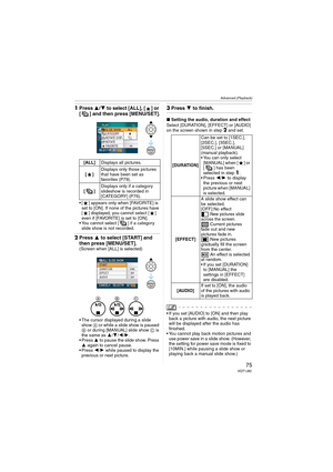 Page 75Advanced (Playback)
75VQT1J82
1Press 3/4 to select [ALL], [ ] or 
[ ] and then press [MENU/SET].
 [ ] appears only when [FAVORITE] is 
set to [ON]. If none of the pictures have 
[ ] displayed, you cannot select [ ] 
even if [FAVORITE] is set to [ON].
 You cannot select [ ] if a category 
slide show is not recorded.
2Press 3 to select [START] and 
then press [MENU/SET].
(Screen when [ALL] is selected)
 The cursor displayed during a slide 
show A or while a slide show is paused 
B or during [MANUAL] slide...