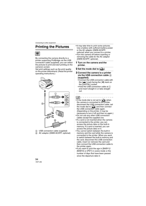 Page 94Connecting to other equipment
94VQT1J82
Printing the Pictures
By connecting the camera directly to a 
printer supporting PictBridge via the USB 
connection cable (supplied), you can select 
the pictures to print and start printing on the 
camera’s screen.
Set print settings such as the print quality 
on the printer beforehand. (Read the printer 
operating instructions.)
AUSB connection cable (supplied)
BAC adaptor (DMW-AC5PP; optional) It may take time to print some pictures. 
Use a battery with...