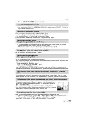 Page 107107VQT1P09
Others
>Set the [MIN. SHTR SPEED] to slower speed. 
>Set auto bracket (P44), [HI-SPEED BURST] (P49) in scene mode or [BURST] (P63) of the 
[REC] mode menu to [OFF].
The focus range varies depending on the recording mode.
>Set to the proper mode for the distance to the subject.
The subject is beyond the focus range of the camera. (P29)There is camera shake (jitter) or the subject is moving slightly. (P30)
>The shutter speed becomes slower when pictures are taken in dark places so hold the...